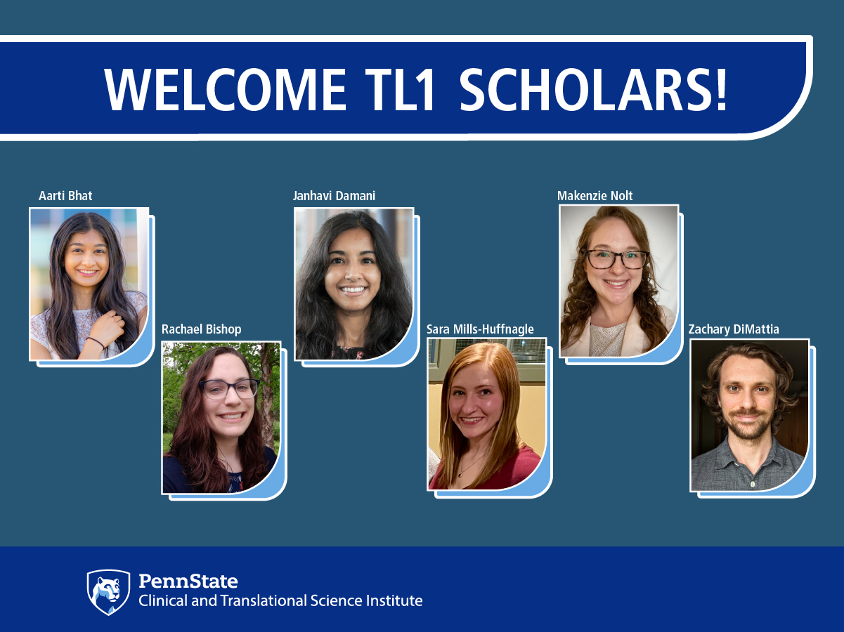 Professional headshots of the six TL1 scholars from left to right are Aarti Bhat, Rachael Bishop, Janhavi Damani, Sara Mills-Huffnagle, Makenzie Nolt and Zachary DiMattia. Text above reads Welcome TL1 Scholars, the Penn State Clinical and Translational Science Institute logo is below. 