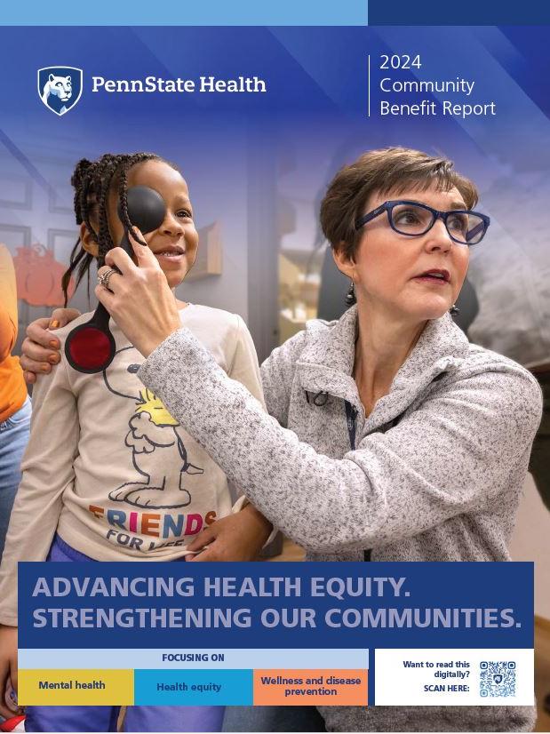The cover of the Penn State Health 2024 Community Benefit Report features a girl on the left getting a vision screening by a woman who is holding an eye shield over the girl’s eye. Text on the bottom of the cover reads “Advancing Health Equity. Strengthening Our Communities. Focusing on mental health, health equity and wellness and disease prevention. Want to read this digitally? Scan here” with a QR code.