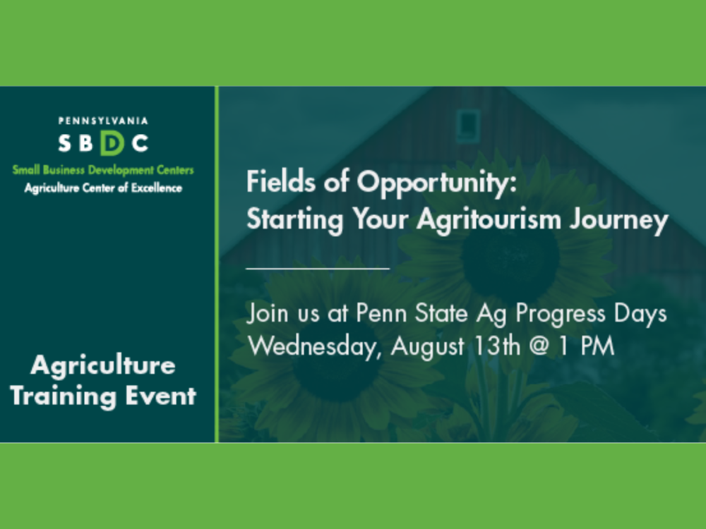A graphic that says Fields of Opportunity: Starting Your Agritourism Journey, Join us at Penn State Ag Progress Days Wednesday August 13th at 1 pm. On the left it has the PA SBDC Agriculture Center of Excellence logo, with the phrase Agriculture Training Event underneath.