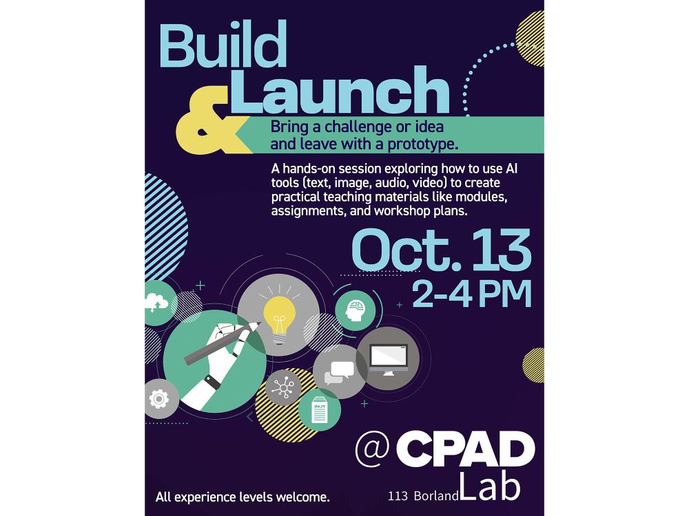 AI Builders event flyer. Contains the text "Build & Launch: Bring a challenge or idea and leave with a prototype. A hands-on session exploring how to use AI tools (text, image, audio, video) to create practical teaching materials like modules, assignments, and workshop plans. Oct. 13, 2-4 p.m. @ CPAD Lab, 113 Borland. All experience levels welcome.""