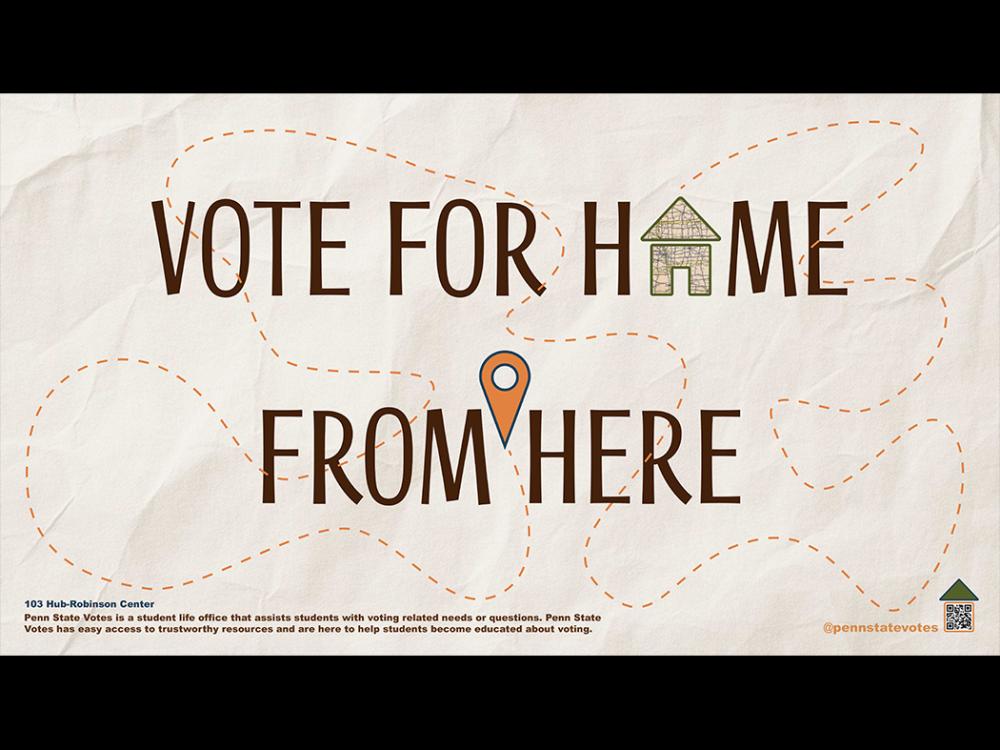 Graphic with the text “Vote for Home from Here.” A house icon replaces the word “Home,” and a location pin appears above the word “Here.” Footer text states that Penn State Votes helps students with voting-related needs and provides assistance at the Hub–Robinson Center, with a Penn State Votes logo and QR code.
