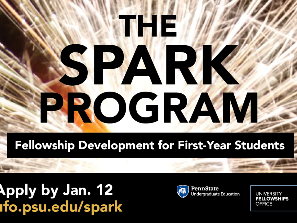 The Spark Program. Fellowship development for first-year students. Apply by Jan. 12 at ufo.psu.edu/spark