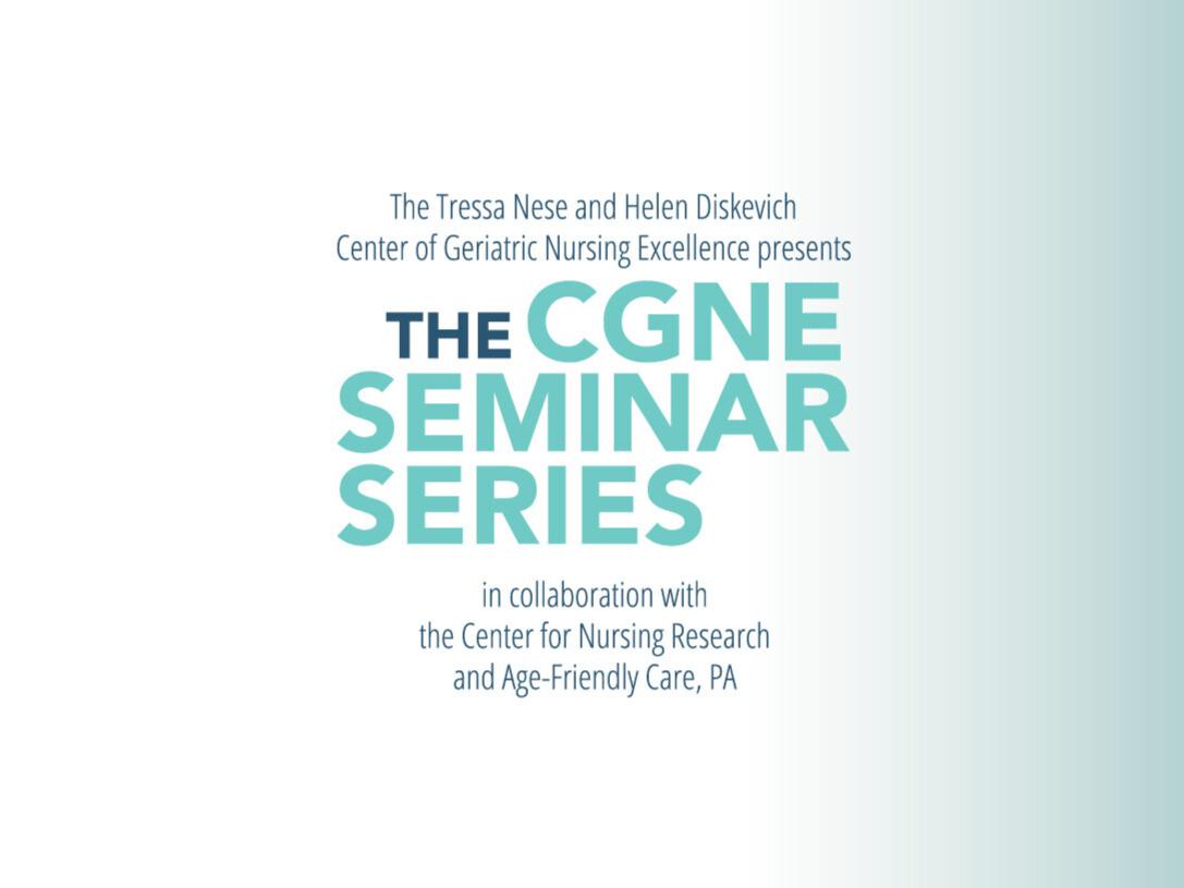 Tressa Nese and Helen Diskevich Center of Geriatric Nursing Excellence (CGNE) Seminar Series.