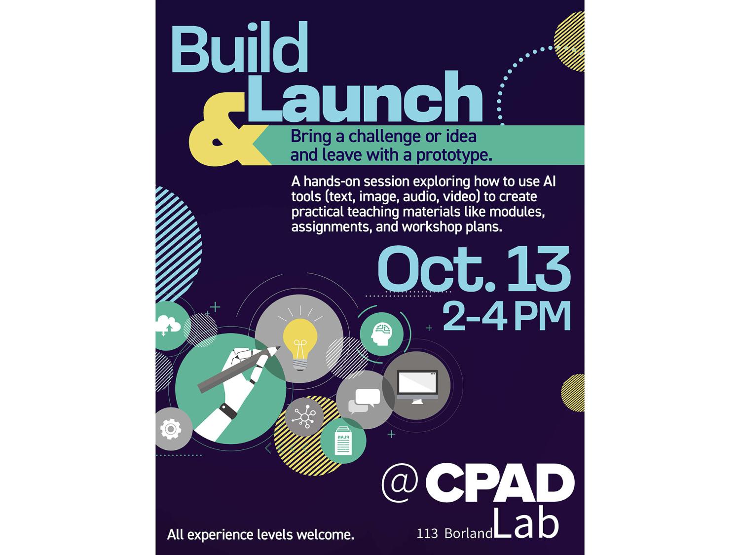 AI Builders event flyer. Contains the text "Build & Launch: Bring a challenge or idea and leave with a prototype. A hands-on session exploring how to use AI tools (text, image, audio, video) to create practical teaching materials like modules, assignments, and workshop plans. Oct. 13, 2-4 p.m. @ CPAD Lab, 113 Borland. All experience levels welcome.""
