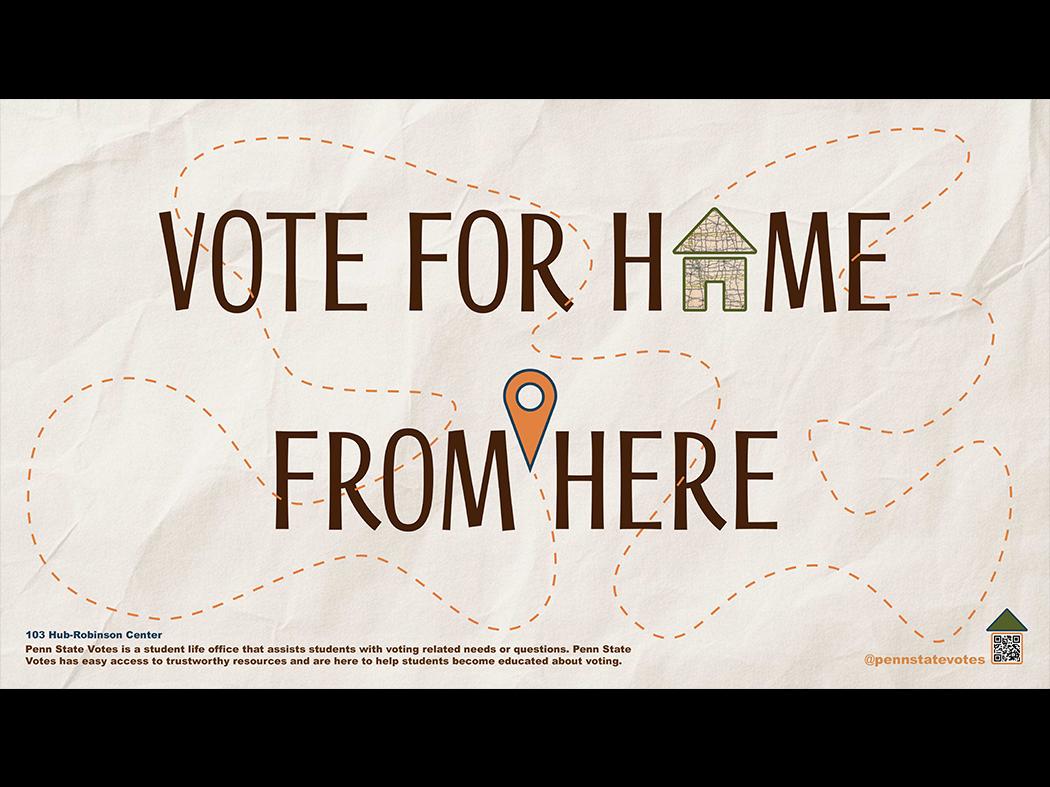 Graphic with the text “Vote for Home from Here.” A house icon replaces the word “Home,” and a location pin appears above the word “Here.” Footer text states that Penn State Votes helps students with voting-related needs and provides assistance at the Hub–Robinson Center, with a Penn State Votes logo and QR code.