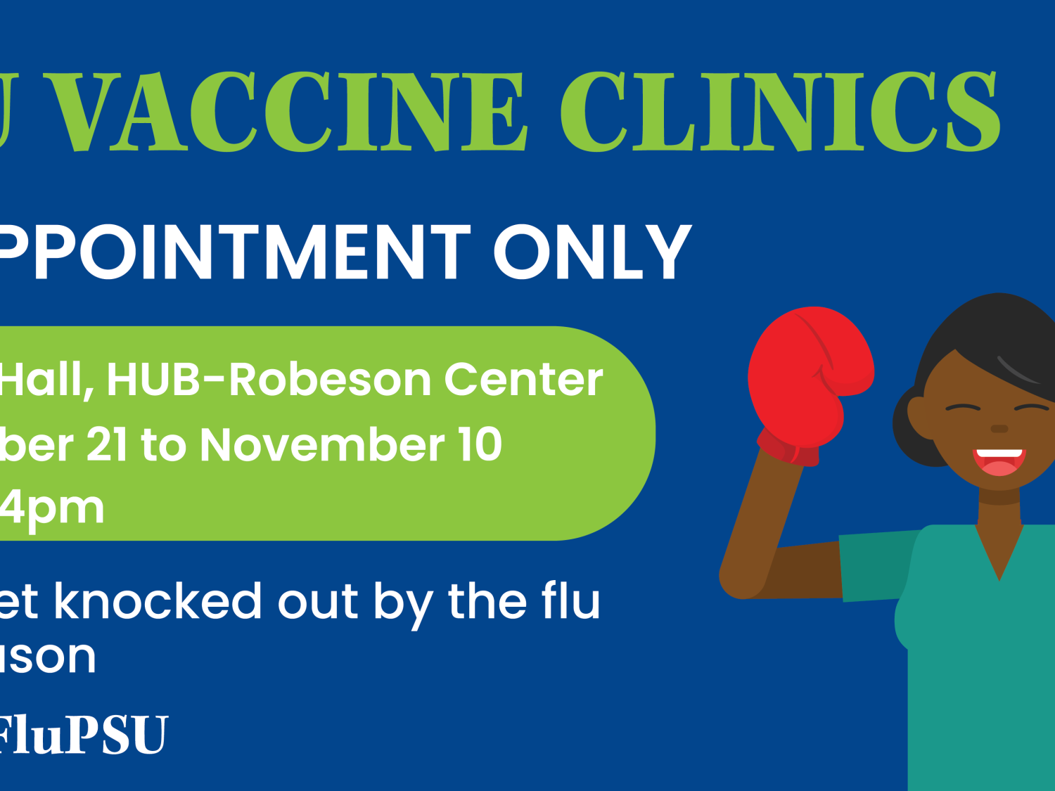 Flu vaccine clinics. By appointment only. Alumni Hall, HUB-Robeson Center. September 21 to November 10. 9 a.m. to 4 p.m. To schedule scan thee QR code or visit studentaffairs.psu.edu/flu-clinics.
