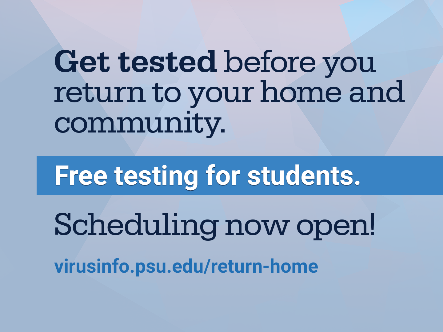 Get tested before you return to your home and community. Free testing for students. Scheduling now open at virusinfo.psu.edu/return-home
