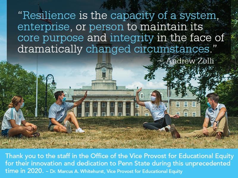 Thank you to the staff in the Office of the Vice Provost for Educational Equity for their innovation and dedication to Penn State during this unprecedented time in 2020. -Dr. Marcus A. Whitehurst, Vice Provost for Educational Equity