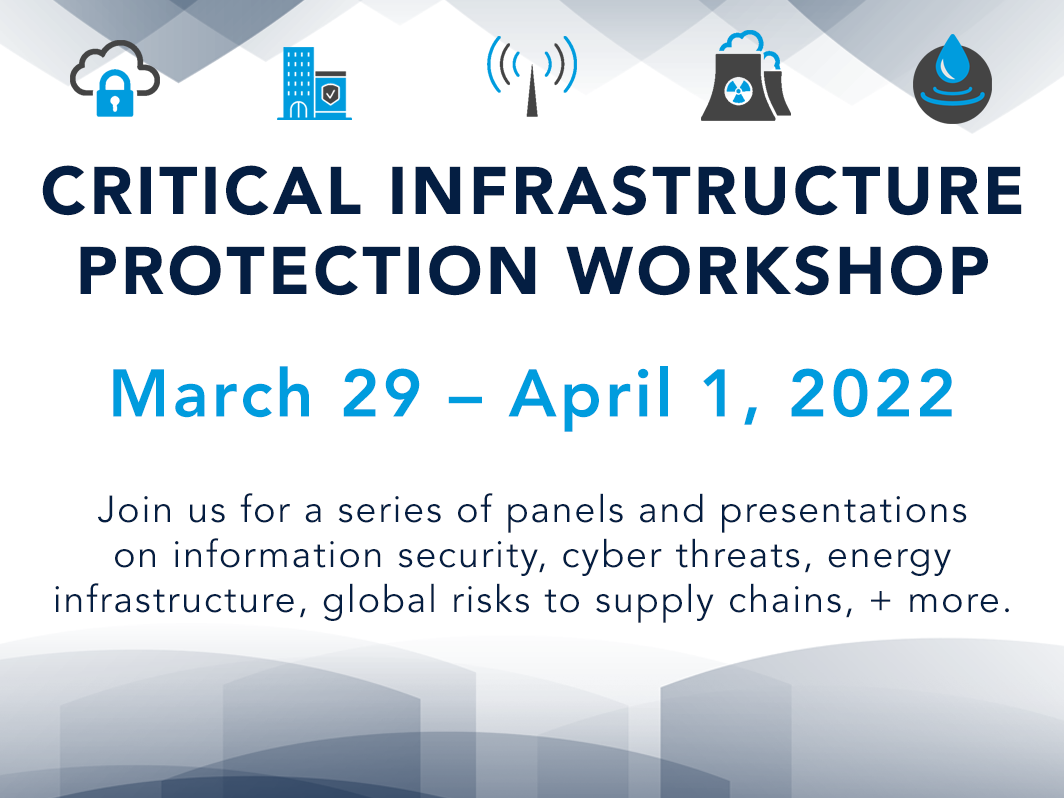 Image with the words Critical Infrastructure Protection Workshop, March 29-April 1, 2022, Join us for a series of panels and presentations on information security, cyber threats, energy infrastructure, global risks to supply chains, and more.